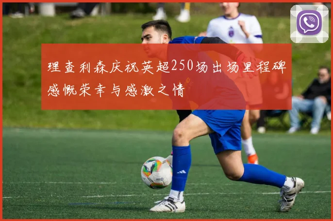 理查利森庆祝英超250场出场里程碑感慨荣幸与感激之情