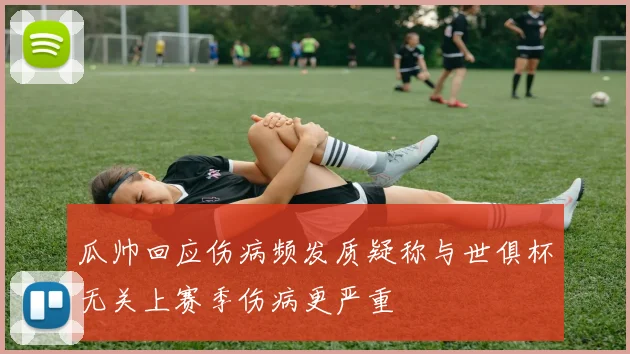 瓜帅回应伤病频发质疑称与世俱杯无关上赛季伤病更严重