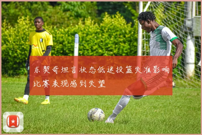 东契奇坦言状态低迷投篮失准影响比赛表现感到失望