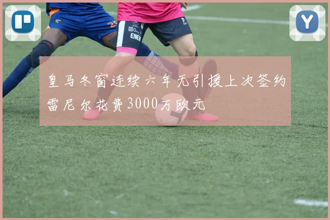 皇马冬窗连续六年无引援上次签约雷尼尔花费3000万欧元