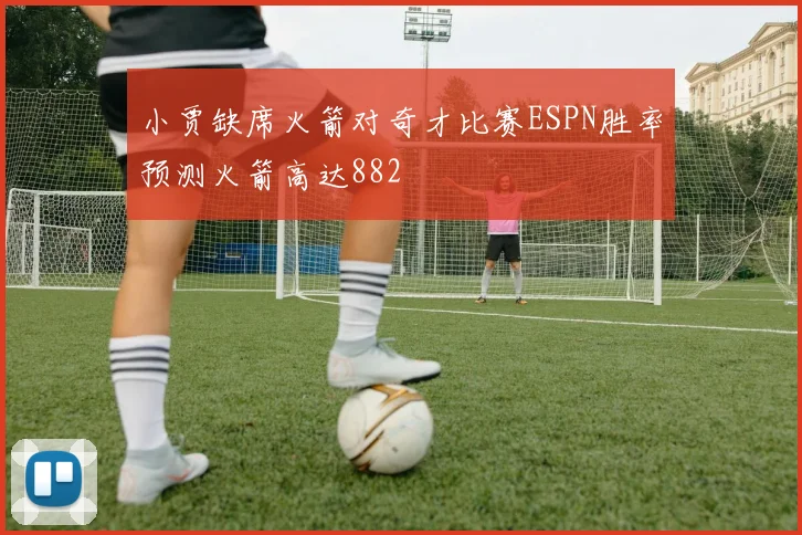 小贾缺席火箭对奇才比赛ESPN胜率预测火箭高达882
