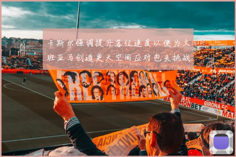 卡斯尔强调提升落位速度以便为文班亚马创造更大空间应对包夹挑战