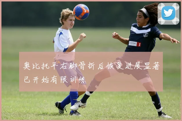 奥比托平右脚骨折后恢复进展显著已开始有限训练