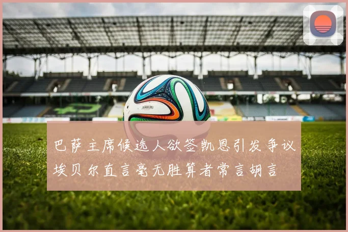 巴萨主席候选人欲签凯恩引发争议埃贝尔直言毫无胜算者常言胡言