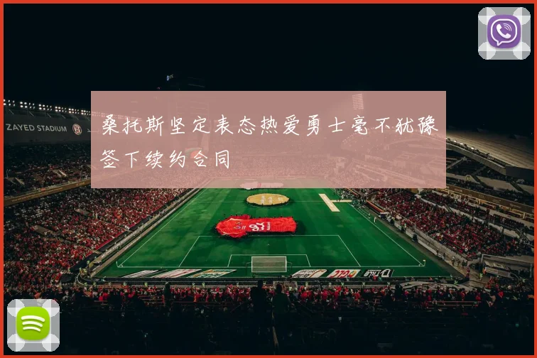 桑托斯坚定表态热爱勇士毫不犹豫签下续约合同