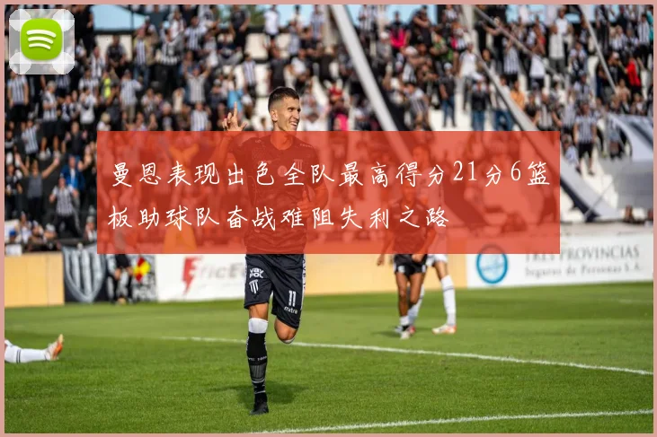 曼恩表现出色全队最高得分21分6篮板助球队奋战难阻失利之路