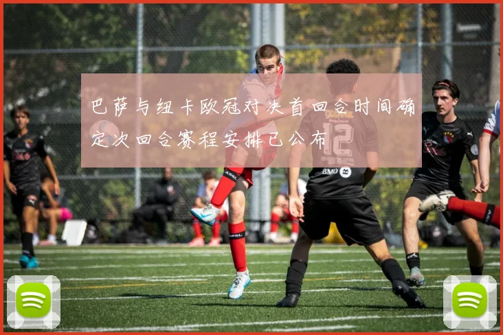 巴萨与纽卡欧冠对决首回合时间确定次回合赛程安排已公布