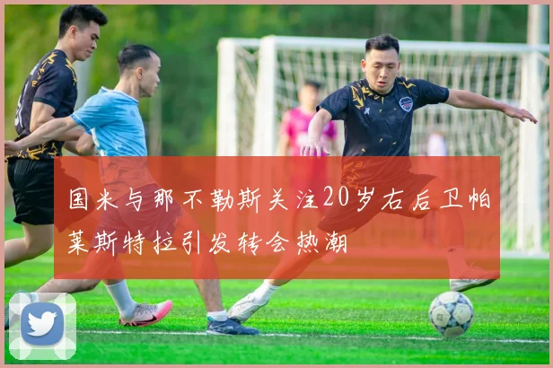 国米与那不勒斯关注20岁右后卫帕莱斯特拉引发转会热潮