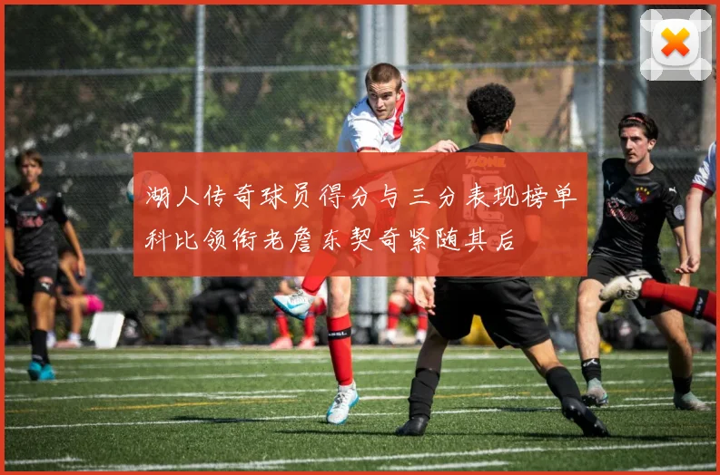湖人传奇球员得分与三分表现榜单科比领衔老詹东契奇紧随其后