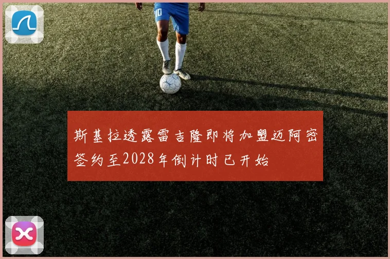 斯基拉透露雷吉隆即将加盟迈阿密签约至2028年倒计时已开始