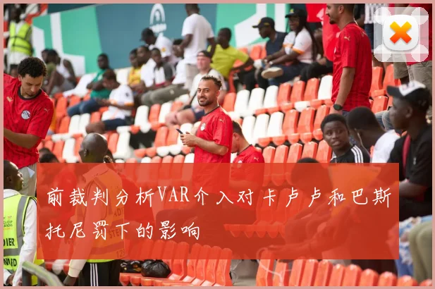 前裁判分析VAR介入对卡卢卢和巴斯托尼罚下的影响
