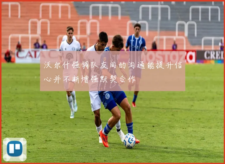 沃尔什强调队友间的沟通能提升信心并不断增强默契合作