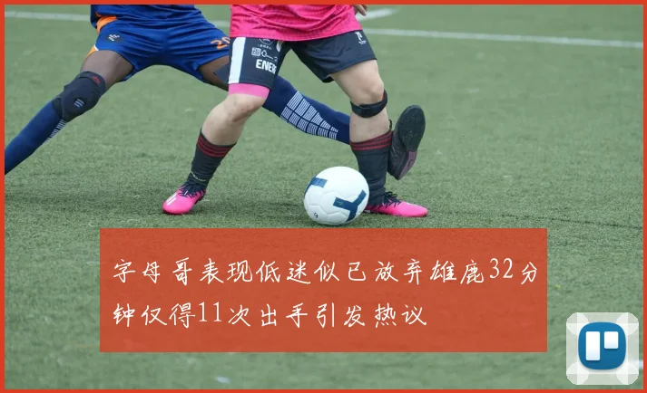 字母哥表现低迷似已放弃雄鹿32分钟仅得11次出手引发热议