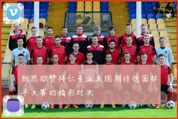 凯恩称赞拜仁专业表现期待德国杯半决赛的精彩对决