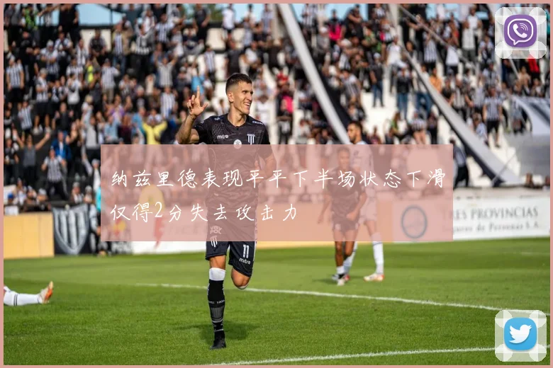 纳兹里德表现平平下半场状态下滑仅得2分失去攻击力