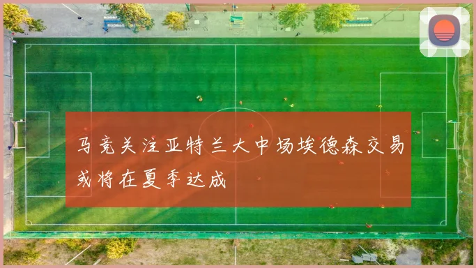 马竞关注亚特兰大中场埃德森交易或将在夏季达成