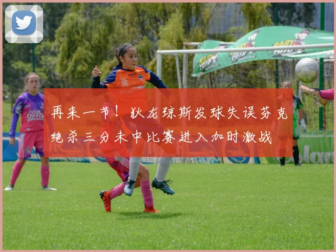 再来一节！狄龙琼斯发球失误芬克绝杀三分未中比赛进入加时激战