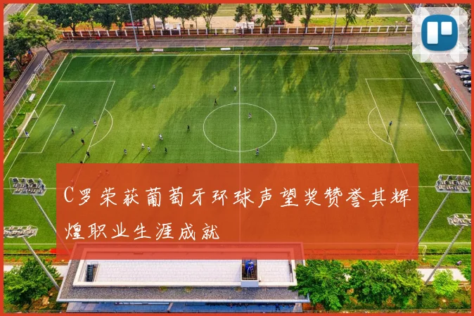 C罗荣获葡萄牙环球声望奖赞誉其辉煌职业生涯成就