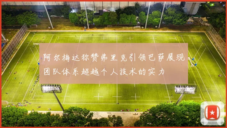 阿尔梅达称赞弗里克引领巴萨展现团队体系超越个人技术的实力