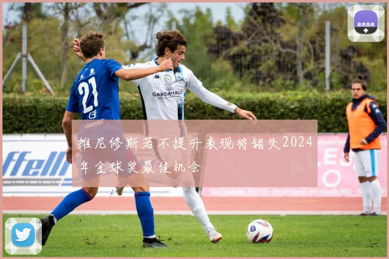 维尼修斯若不提升表现将错失2024年金球奖最佳机会
