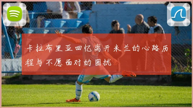 卡拉布里亚回忆离开米兰的心路历程与不愿面对的困扰