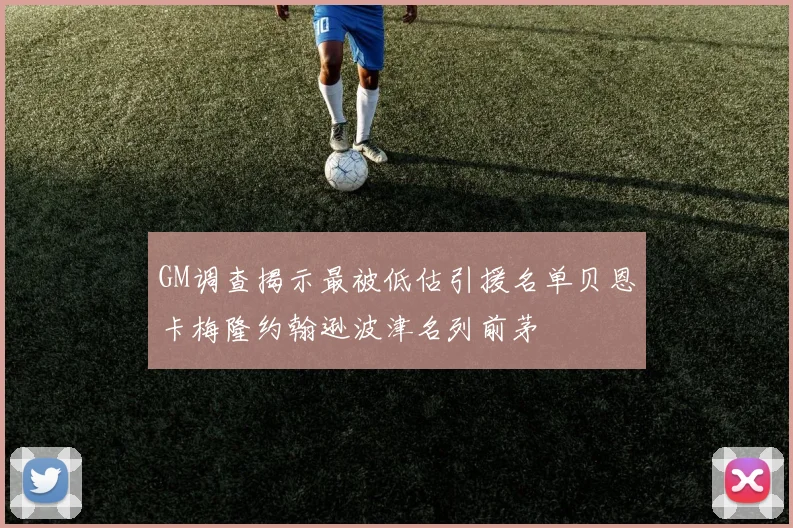 GM调查揭示最被低估引援名单贝恩卡梅隆约翰逊波津名列前茅