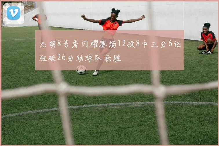 杰明8号秀闪耀赛场12投8中三分6记狂砍26分助球队获胜