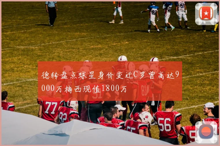 德转盘点球星身价变迁C罗曾高达9000万梅西现值1800万